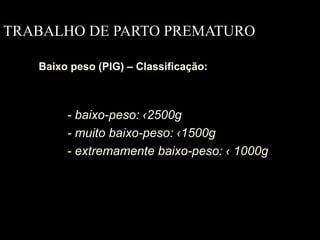 TRABALHO DE PARTO PREMATURO Baixo peso (PIG) – Classificação: - baixo-peso:  ‹2500g - muito baixo-peso: ‹1500g - extremamente baixo-peso: ‹ 1000g 