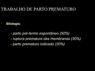 TRABALHO DE PARTO PREMATURO Etiologia: - parto pré-termo espontâneo (50%) - ruptura prematura das membranas (30%) - parto prematuro indicado (20%) 