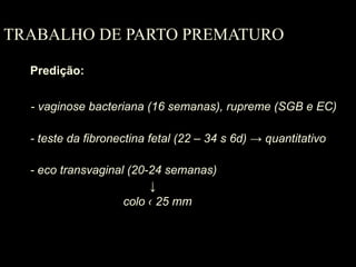 TRABALHO DE PARTO PREMATURO Predição: - vaginose bacteriana (16 semanas), rupreme (SGB e EC) - teste da fibronectina fetal (22 – 34 s 6d)  -> quantitativo - eco transvaginal (20-24 semanas) ↓   colo ‹ 25 mm 