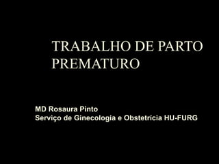 TRABALHO DE PARTO PREMATURO MD Rosaura Pinto Serviço de Ginecologia e Obstetrícia HU-FURG 