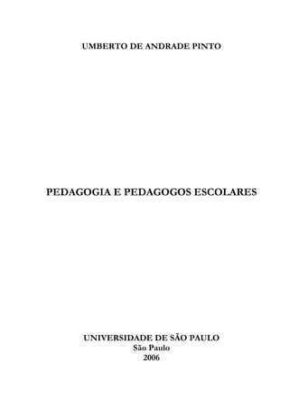 UMBERTO DE ANDRADE PINTO
PEDAGOGIA E PEDAGOGOS ESCOLARES
UNIVERSIDADE DE SÃO PAULO
São Paulo
2006
 