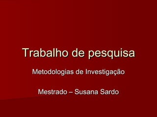 Trabalho de pesquisaTrabalho de pesquisa
Metodologias de InvestigaçãoMetodologias de Investigação
Mestrado – Susana SardoMestrado – Susana Sardo
 