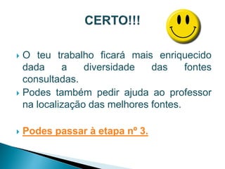  O teu trabalho ficará mais enriquecido
  dada     a    diversidade   das     fontes
  consultadas.
 Podes também pedir ajuda ao professor
  na localização das melhores fontes.

   Podes passar à etapa nº 3.
 