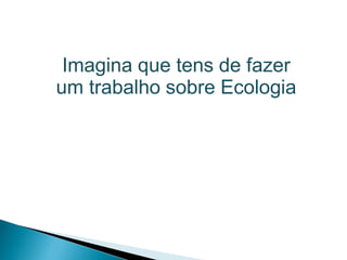 Imagina que tens de fazer
um trabalho sobre Ecologia
 