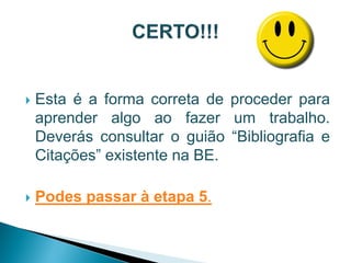    Esta é a forma correta de proceder para
    aprender algo ao fazer um trabalho.
    Deverás consultar o guião “Bibliografia e
    Citações” existente na BE.

   Podes passar à etapa 5.
 