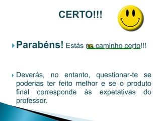  Parabéns! Estás no caminho certo!!!



   Deverás, no entanto, questionar-te se
    poderias ter feito melhor e se o produto
    final corresponde às expetativas do
    professor.
 