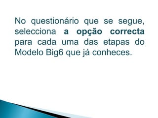 No questionário que se segue,
selecciona a opção correcta
para cada uma das etapas do
Modelo Big6 que já conheces.
 