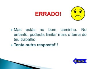  Mas estás no bom caminho. No
  entanto, poderás limitar mais o tema do
  teu trabalho.
 Tenta outra resposta!!!
 