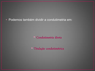 • Podemos também dividir a condutimetria em:
• Condutimetria direta
• Titulação condutimétrica
 