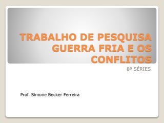 TRABALHO DE PESQUISA 
GUERRA FRIA E OS 
CONFLITOS 
8º SÉRIES 
Prof. Simone Becker Ferreira 
 