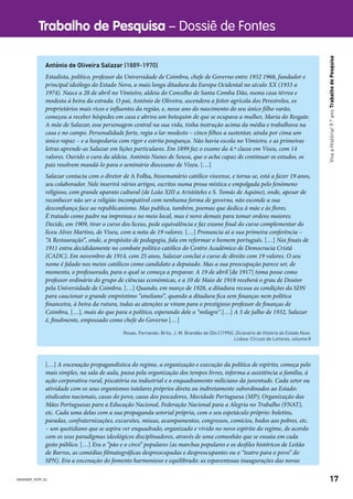 Trabalho de Pesquisa – Dossiê de Fontes
17
VivaaHistória!9.ºanoTrabalhodePesquisa
António de Oliveira Salazar (1889-1970)
Estadista, político, professor da Universidade de Coimbra, chefe de Governo entre 1932 1968, fundador e
principal ideólogo do Estado Novo, a mais longa ditadura da Europa Ocidental no século XX (1933 a
1974). Nasce a 28 de abril no Vimieiro, aldeia do Concelho de Santa Comba Dão, numa casa térrea e
modesta à beira da estrada. O pai, António de Oliveira, ascendera a feitor agrícola dos Perestrelos, os
proprietários mais ricos e influentes da região, e, nesse ano do nascimento do seu único filho varão,
começou a receber hóspedes em casa e abrira um botequim de que se ocupava a mulher, Maria do Resgate.
A mãe de Salazar, esse personagem central na sua vida, tinha instrução acima da média e trabalhava na
casa e no campo. Personalidade forte, regia o lar modesto – cinco filhos a sustentar, ainda por cima um
único rapaz – e a hospedaria com rigor e estrita poupança. Não havia escola no Vimieiro, e as primeiras
letras aprende-as Salazar em lições particulares. Em 1899 faz o exame da 4.ª classe em Viseu, com 14
valores. Ouvido o cura da aldeia. António Nunes de Sousa, que o acha capaz de continuar os estudos, os
pais resolvem mandá-lo para o seminário diocesano de Viseu. […]
Salazar contacta com o diretor de A Folha, bissemanário católico viseense, e torna-se, está a fazer 19 anos,
seu colaborador. Nele inserirá vários artigos, escritos numa prosa mística e empolgada pelo fenómeno
religioso, com grande aparato cultural (de Leão XIII a Aristóteles e S. Tomás de Aquino), onde, apesar de
reconhecer não ser a religião incompatível com nenhuma forma de governo, não esconde a sua
desconfiança face ao republicanismo. Mas publica, também, poemas que dedica à mãe e às flores.
É tratado como padre na imprensa e no meio local, mas é novo demais para tomar ordens maiores.
Decide, em 1909, tirar o curso dos liceus, pede equivalência e faz exame final do curso complementar do
liceu Alves Martins, de Viseu, com a nota de 19 valores. […] Pronuncia aí a sua primeira conferência –
“A Restauração”, onde, a propósito de pedagogia, fala em reformar o homem português. […] Nos finais de
1911 entra decididamente no combate político católico do Centro Académico de Democracia Cristã
(CADC). Em novembro de 1914, com 25 anos, Salazar conclui o curso de direito com 19 valores. O seu
nome é falado nos meios católicos como candidato a deputado. Mas a sua preocupação parece ser, de
momento, o professorado, para o qual se começa a preparar. A 19 de abril [de 1917] toma posse como
professor ordinário do grupo de ciências económicas, e a 10 de Maio de 1918 receberá o grau de Doutor
pela Universidade de Coimbra. […] Quando, em março de 1928, a ditadura recusa as condições da SDN
para caucionar o grande empréstimo “sineliano”, quando a ditadura fica sem finanças nem política
financeira, à beira da rutura, todas as atenções se viram para o prestigioso professor de finanças de
Coimbra, […], mais do que para o político, esperando dele o “milagre”.[…] A 5 de julho de 1932, Salazar
é, finalmente, empossado como chefe do Governo […]
Rosas, Fernando; Brito, J. M. Brandão de (Dir.) (1996). Dicionário de História do Estado Novo.
Lisboa: Círculo de Leitores, volume II
[…] A encenação propagandística do regime, a organização e execução da política de espírito, começa pelo
mais simples, na sala de aula, passa pela organização dos tempos livres, informa a assistência a família, à
ação corporativa rural, piscatória ou industrial e o enquadramento miliciano da juventude. Cada setor ou
atividade com os seus organismos tutelares próprios direta ou indiretamente subordinados ao Estado:
sindicatos nacionais, casas do povo, casas dos pescadores, Mocidade Portuguesa (MP); Organização das
Mães Portuguesas para a Educação Nacional, Federação Nacional para a Alegria no Trabalho (FNAT),
etc. Cada uma delas com a sua propaganda setorial própria, com o seu espetáculo próprio: boletins,
paradas, confraternizações, excursões, missas, acampamentos, congressos, comícios, bodos aos pobres, etc.
– um quotidiano que se aspira ver enquadrado, organizado e vivido no novo espírito do regime, de acordo
com os seus paradigmas ideológicos disciplinadores, através de uma comunhão que se ensaia em cada
gesto público. […] Era o “pão e o circo” populares (as marchas populares e os desfiles históricos de Leitão
de Barros, as comédias filmatográficas despreocupadas e despreocupantes ou o “teatro para o povo” do
SPN). Era a encenação do fomento harmonioso e equilibrado: as espaventosas inaugurações das novas
NVIVH9DP_POTP_02
 
