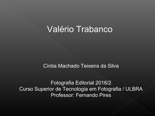 Cíntia Machado Teixeira da Silva
Fotografia Editorial 2016/2
Curso Superior de Tecnologia em Fotografia / ULBRA
Professor: Fernando Pires
Valério Trabanco
 