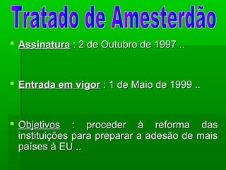 AssinaturaAssinatura : 2 de Outubro de 1997 ..: 2 de Outubro de 1997 ..
 Entrada em vigorEntrada em vigor : 1 de Maio de 1999 ..: 1 de Maio de 1999 ..
 ObjetivosObjetivos : proceder à reforma das: proceder à reforma das
instituições para preparar a adesão de maisinstituições para preparar a adesão de mais
países à EU ..países à EU ..
 
