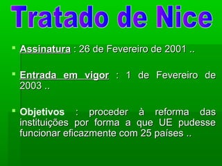 AssinaturaAssinatura : 26 de Fevereiro de 2001 ..: 26 de Fevereiro de 2001 ..
 Entrada em vigorEntrada em vigor : 1 de Fevereiro de: 1 de Fevereiro de
2003 ..2003 ..
 Objetivos : proceder à reforma das: proceder à reforma das
instituições por forma a que UE pudesseinstituições por forma a que UE pudesse
funcionar eficazmente com 25 países ..funcionar eficazmente com 25 países ..
 