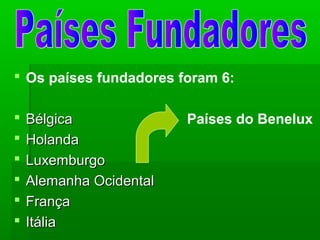  Os países fundadores foram 6:
 BélgicaBélgica Países do Benelux
 HolandaHolanda
 LuxemburgoLuxemburgo
 Alemanha OcidentalAlemanha Ocidental
 FrançaFrança
 ItáliaItália
 