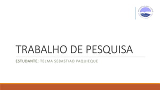 TRABALHO DE PESQUISA
ESTUDANTE: TELMA SEBASTIAO PAQUIEQUE
 