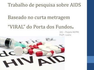 Trabalho de pesquisa sobre AIDS
Baseado no curta metragem
“VIRAL” do Porta dos Fundos.
101 – Projeto NEPRE
Profª. Luana
 