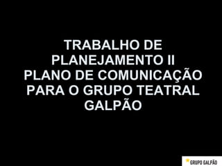 TRABALHO DE PLANEJAMENTO II PLANO DE COMUNICAÇÃO PARA O GRUPO TEATRAL GALPÃO 