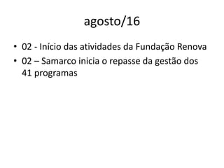 agosto/16
• 02 - Início das atividades da Fundação Renova
• 02 – Samarco inicia o repasse da gestão dos
41 programas
 