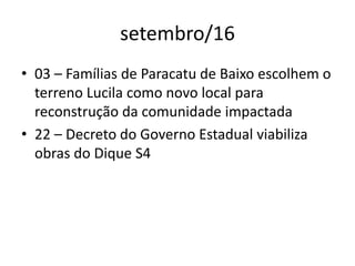 setembro/16
• 03 – Famílias de Paracatu de Baixo escolhem o
terreno Lucila como novo local para
reconstrução da comunidade impactada
• 22 – Decreto do Governo Estadual viabiliza
obras do Dique S4
 