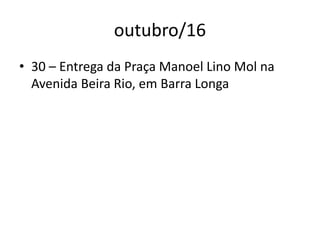 outubro/16
• 30 – Entrega da Praça Manoel Lino Mol na
Avenida Beira Rio, em Barra Longa
 