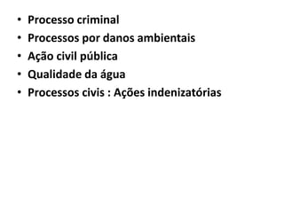 • Processo criminal
• Processos por danos ambientais
• Ação civil pública
• Qualidade da água
• Processos civis : Ações indenizatórias
 
