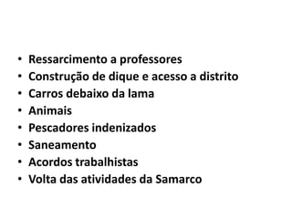 • Ressarcimento a professores
• Construção de dique e acesso a distrito
• Carros debaixo da lama
• Animais
• Pescadores indenizados
• Saneamento
• Acordos trabalhistas
• Volta das atividades da Samarco
 