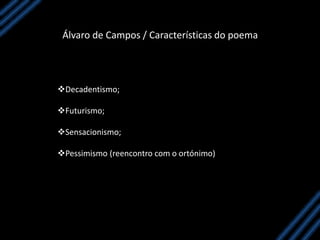 Álvaro de Campos / Características do poema
Decadentismo;
Futurismo;
Sensacionismo;
Pessimismo (reencontro com o ortónimo)
 