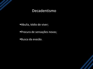 Decadentismo
Abulia, tédio de viver;
Procura de sensações novas;
Busca da evasão.
 
