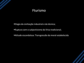Fturismo
Elogio da civilização industrial e da técnica;
Ruptura com o subjectivismo da lírica tradicional;
Atitude escandalosa: Transgressão da moral estabelecida
 