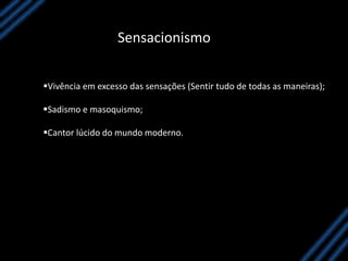 Sensacionismo
Vivência em excesso das sensações (Sentir tudo de todas as maneiras);
Sadismo e masoquismo;
Cantor lúcido do mundo moderno.
 