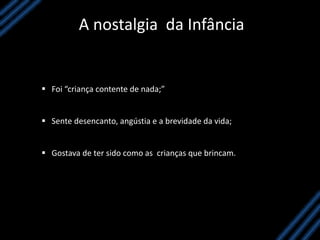 A nostalgia da Infância
 Foi “criança contente de nada;”
 Sente desencanto, angústia e a brevidade da vida;
 Gostava de ter sido como as crianças que brincam.
 