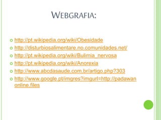 WEBGRAFIA:
 http://pt.wikipedia.org/wiki/Obesidade
 http://disturbiosalimentare.no.comunidades.net/
 http://pt.wikipedia.org/wiki/Bulimia_nervosa
 http://pt.wikipedia.org/wiki/Anorexia
 http://www.abcdasaude.com.br/artigo.php?303
 http://www.google.pt/imgres?imgurl=http://padawan
online.files
 