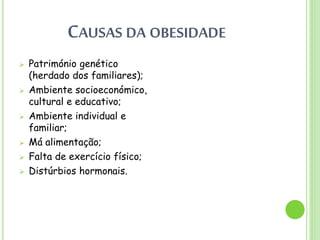 CAUSAS DA OBESIDADE
 Património genético
(herdado dos familiares);
 Ambiente socioeconómico,
cultural e educativo;
 Ambiente individual e
familiar;
 Má alimentação;
 Falta de exercício físico;
 Distúrbios hormonais.
 