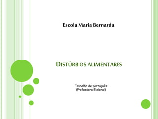 DISTÚRBIOS ALIMENTARES
Escola MariaBernarda
Trabalho de português
(Professora Eleionai)
 