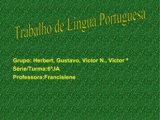 Trabalho de Lingua Portuguesa Grupo: Herbert, Gustavo, Victor N., Victor ª Série/Turma:6ªJA Professora:Francislene 