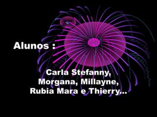 Alunos :
Carla Stefanny,
Morgana, Millayne,
Rubia Mara e Thierry...
 