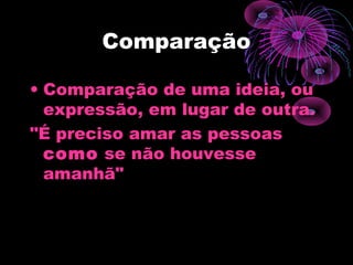 Comparação
• Comparação de uma ideia, ou
expressão, em lugar de outra.
"É preciso amar as pessoas
como se não houvesse
amanhã"
 