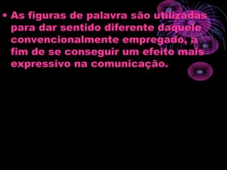 • As figuras de palavra são utilizadas
para dar sentido diferente daquele
convencionalmente empregado, a
fim de se conseguir um efeito mais
expressivo na comunicação.
 