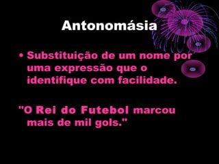 Antonomásia
• Substituição de um nome por
uma expressão que o
identifique com facilidade.
"O Rei do Futebol marcou
mais de mil gols."
 