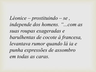 Léonice – prostituindo – se ,
independe dos homens. “...com as
suas roupas exageradas e
barulhentas de cocote à francesa,
levantava rumor quando lá ia e
punha expressões de assombro
em todas as caras.
 