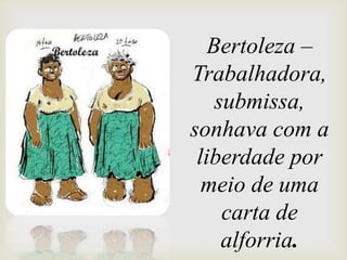 Bertoleza –
Trabalhadora,
submissa,
sonhava com a
liberdade por
meio de uma
carta de
alforria.
 