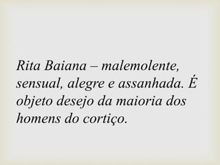 Rita Baiana – malemolente,
sensual, alegre e assanhada. É
objeto desejo da maioria dos
homens do cortiço.
 