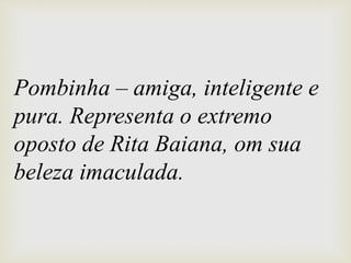 Pombinha – amiga, inteligente e
pura. Representa o extremo
oposto de Rita Baiana, om sua
beleza imaculada.
 