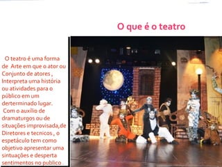 O que é o teatro
O teatro é uma forma
de Arte em que o ator ou
Conjunto de atores ,
Interpreta uma história
ou atividades para o
público em um
derterminado lugar.
Com o auxílio de
dramaturgos ou de
situações improvisada,de
Diretores e tecnicos , o
espetáculo tem como
objetivo apresentar uma
sintuações e desperta
sentimentos no publico .
O teatro é uma forma
de Arte em que o ator ou
Conjunto de atores ,
Interpreta uma história
ou atividades para o
público em um
derterminado lugar.
Com o auxílio de
dramaturgos ou de
situações improvisada,de
Diretores e tecnicos , o
espetáculo tem como
objetivo apresentar uma
sintuações e desperta
sentimentos no publico .
 