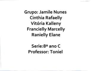 Grupo: Jamile Nunes
Cinthia Rafaelly
Vitória Kalleny
Francielly Marcelly
Ranielly Elane
Serie:8º ano C
Professor: Toniel
 