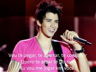 Vou te pegar, te agarrar, te consumir
Quero te amar te possuir
Eu vou me jogar em você.
 