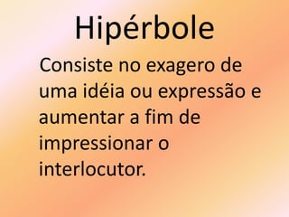 Hipérbole
Consiste no exagero de
uma idéia ou expressão e
aumentar a fim de
impressionar o
interlocutor.
 