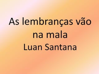 As lembranças vão
na mala
Luan Santana
 