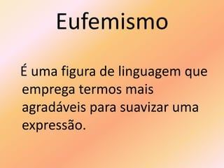 Eufemismo
É uma figura de linguagem que
emprega termos mais
agradáveis para suavizar uma
expressão.
 